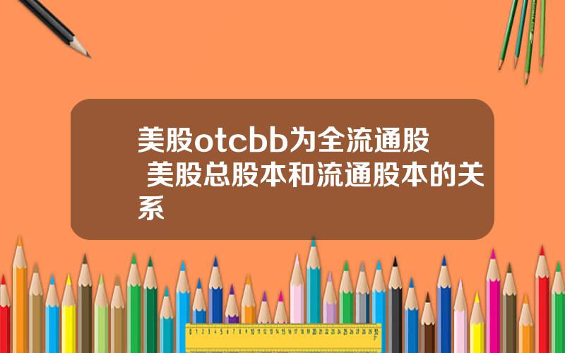 美股otcbb为全流通股 美股总股本和流通股本的关系